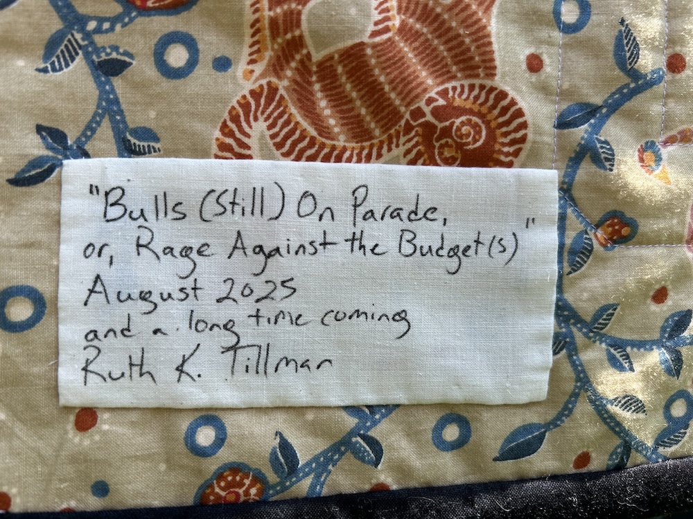 Quilt label: Bulls (Still) on Parade, or, Rage Against the Budget(s), August 2025, and a long time coming, Ruth K. Tillman